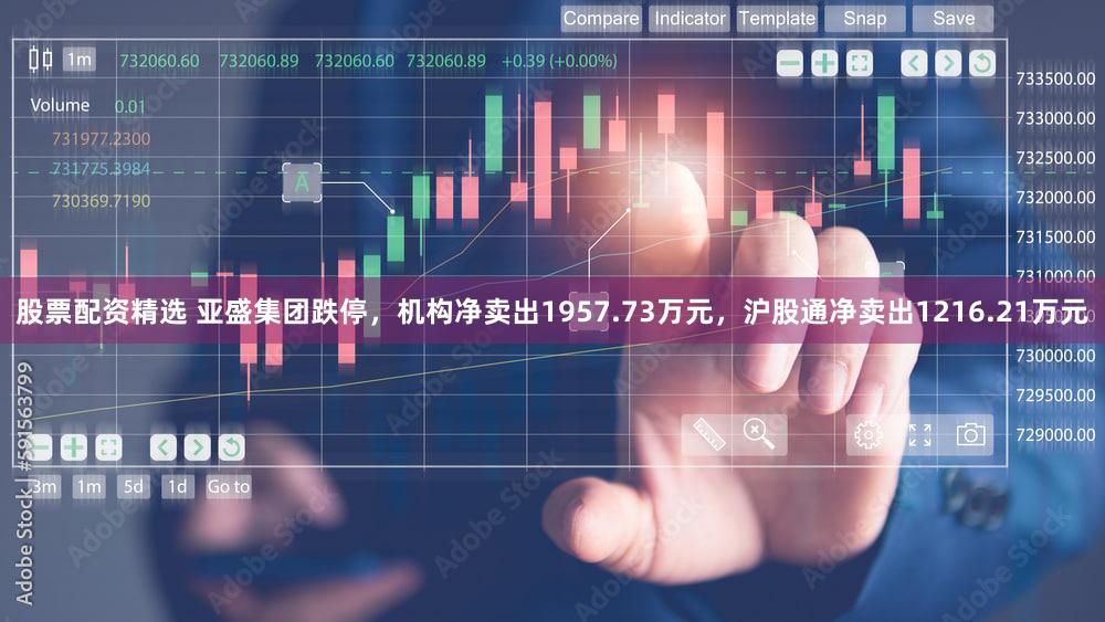 股票配资精选 亚盛集团跌停,机构净卖出1957.73万元,沪股通净卖出1216.21万元