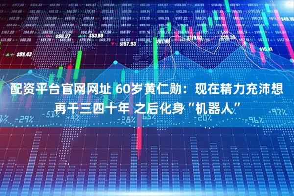 配资平台官网网址 60岁黄仁勋：现在精力充沛想再干三四十年 之后化身“机器人”