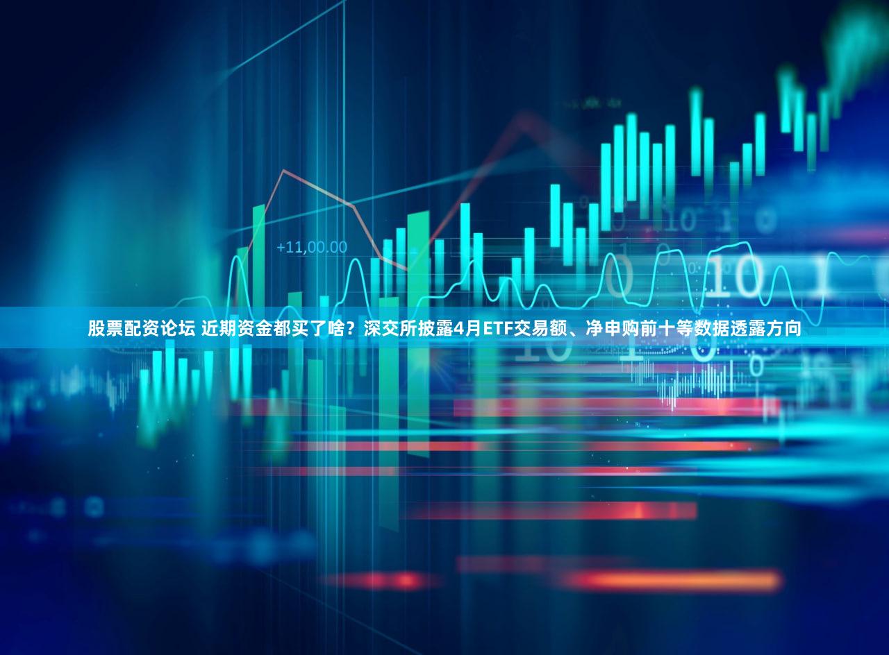 股票配资论坛 近期资金都买了啥？深交所披露4月ETF交易额、净申购前十等数据透露方向