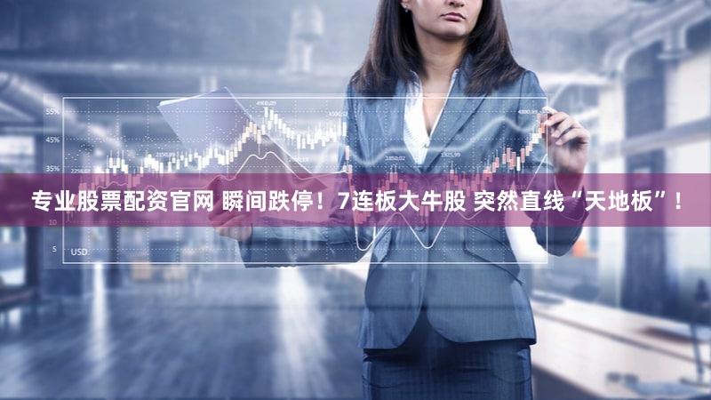 专业股票配资官网 瞬间跌停!7连板大牛股 突然直线“天地板”!