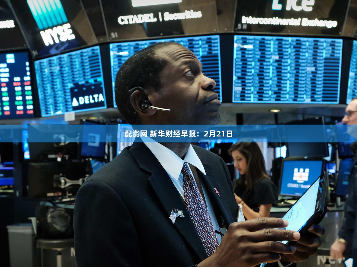 配资网 新华财经早报：2月21日