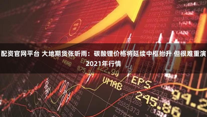 配资官网平台 大地期货张听雨：碳酸锂价格将延续中枢抬升 但很难重演2021年行情