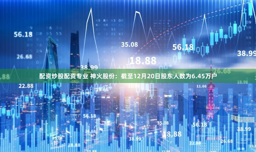 配资炒股配资专业 神火股份：截至12月20日股东人数为6.45万户