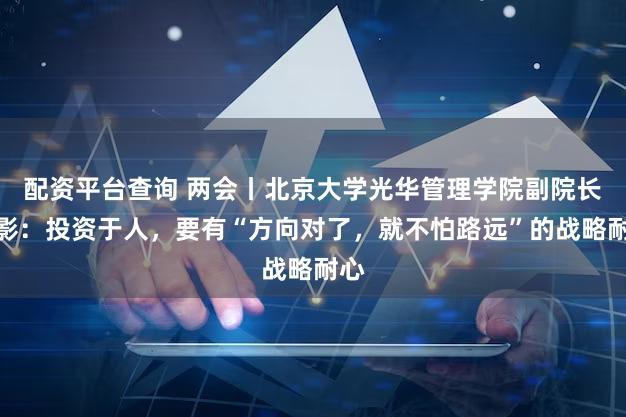 配资平台查询 两会丨北京大学光华管理学院副院长张影：投资于人，要有“方向对了，就不怕路远”的战略耐心