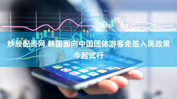 炒股配资网 韩国面向中国团体游客免签入境政策今起试行