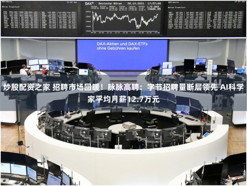 炒股配资之家 招聘市场回暖！脉脉高聘：字节招聘量断层领先 AI科学家平均月薪12.7万元