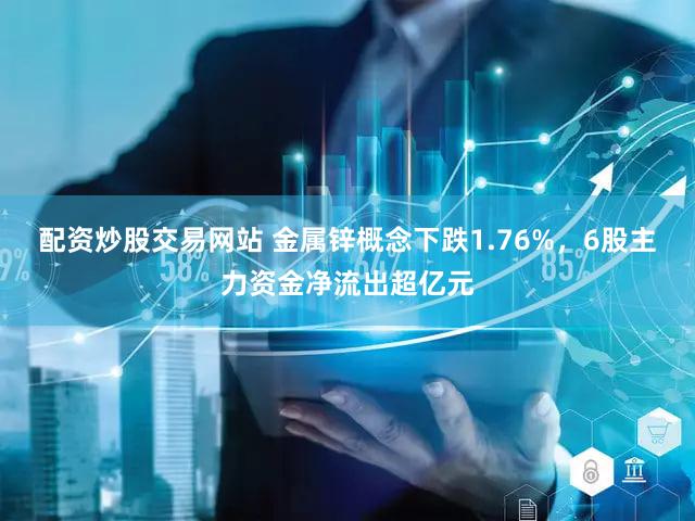 配资炒股交易网站 金属锌概念下跌1.76%，6股主力资金净流出超亿元