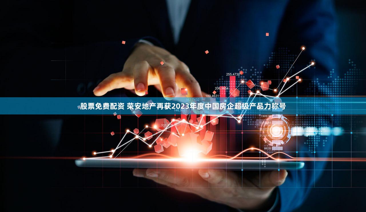 股票免费配资 荣安地产再获2023年度中国房企超级产品力称号
