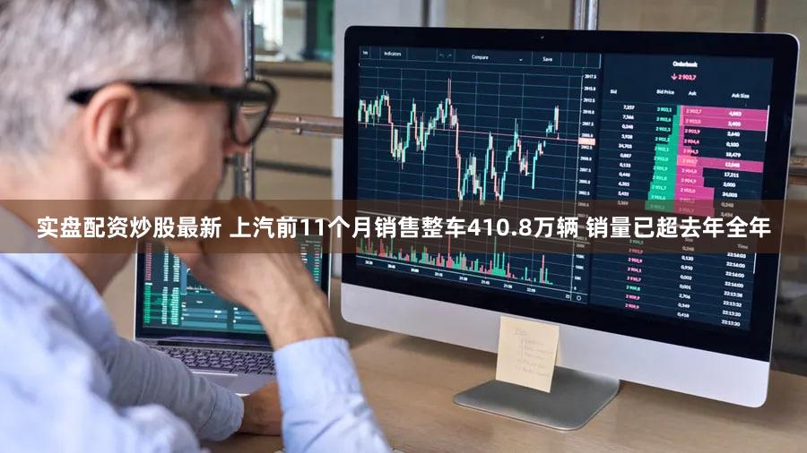 实盘配资炒股最新 上汽前11个月销售整车410.8万辆 销量已超去年全年