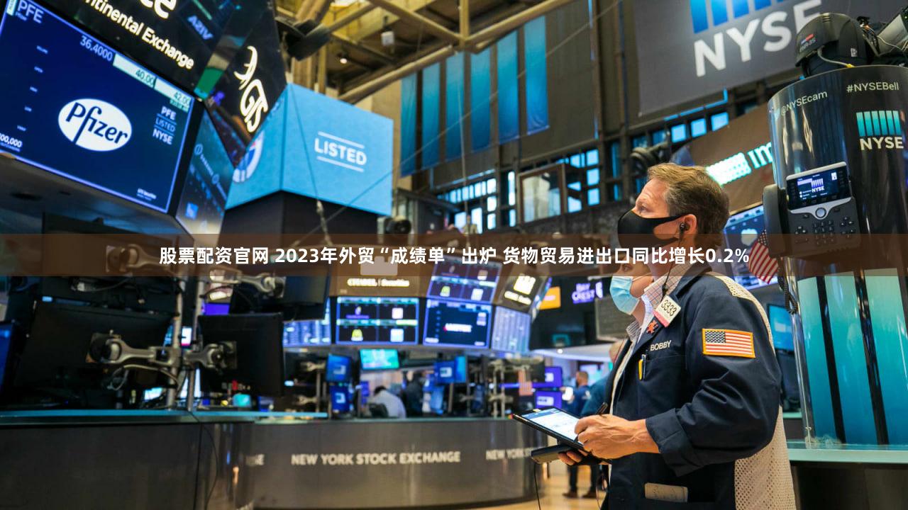 股票配资官网 2023年外贸“成绩单”出炉 货物贸易进出口同比增长0.2%