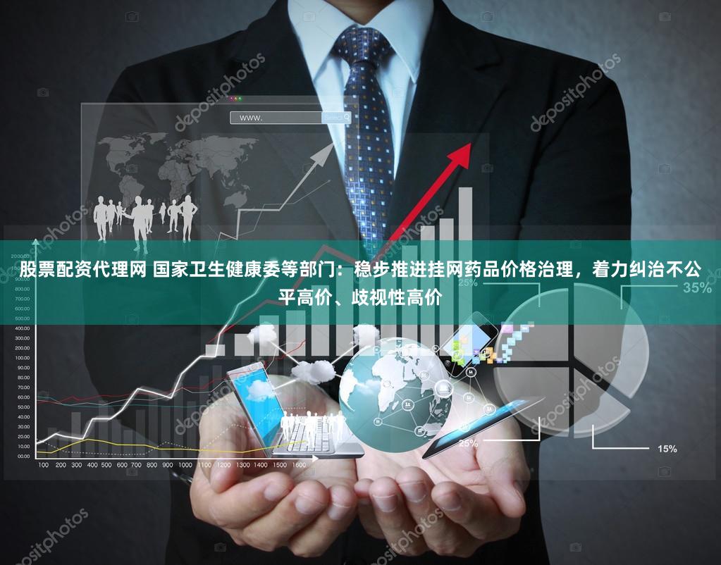 股票配资代理网 国家卫生健康委等部门：稳步推进挂网药品价格治理，着力纠治不公平高价、歧视性高价