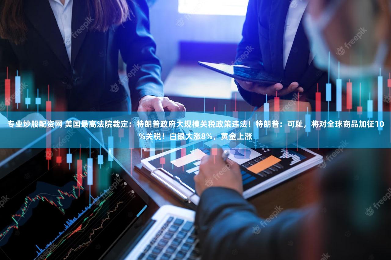 专业炒股配资网 美国最高法院裁定：特朗普政府大规模关税政策违法！特朗普：可耻，将对全球商品加征10%关税！白银大涨8%，黄金上涨