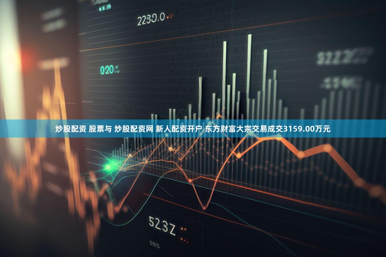 炒股配资 股票与 炒股配资网 新人配资开户 东方财富大宗交易成交3159.00万元