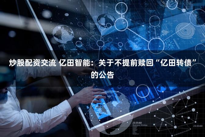 炒股配资交流 亿田智能：关于不提前赎回“亿田转债”的公告