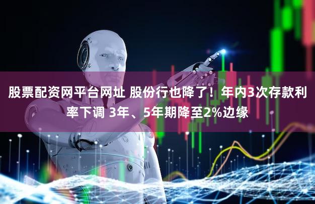 股票配资网平台网址 股份行也降了！年内3次存款利率下调 3年、5年期降至2%边缘