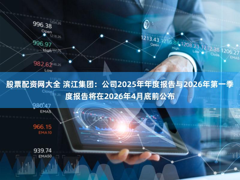 股票配资网大全 滨江集团：公司2025年年度报告与2026年第一季度报告将在2026年4月底前公布