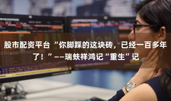 股市配资平台 “你脚踩的这块砖，已经一百多年了！”——瑞蚨祥鸿记“重生”记
