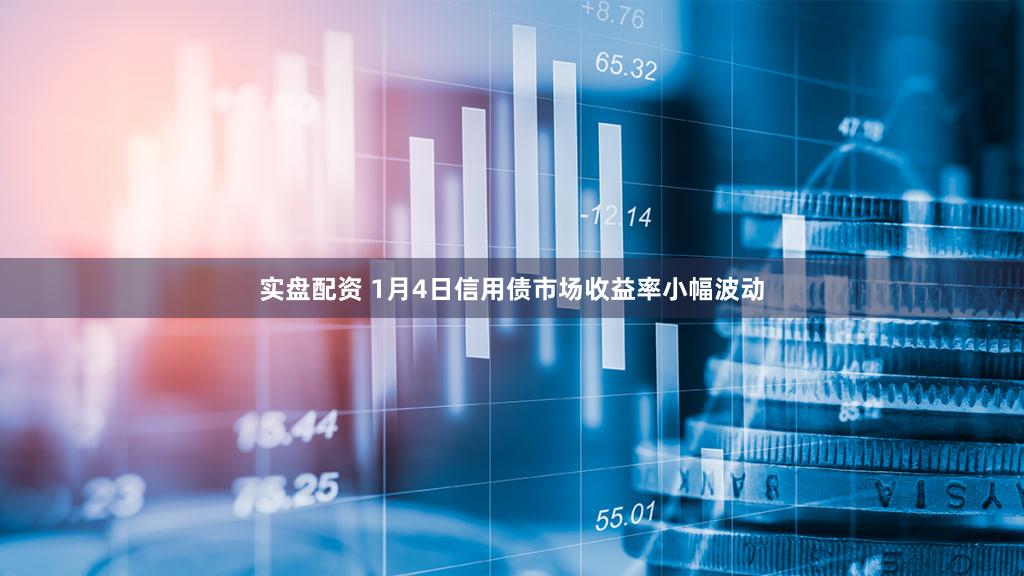 实盘配资 1月4日信用债市场收益率小幅波动