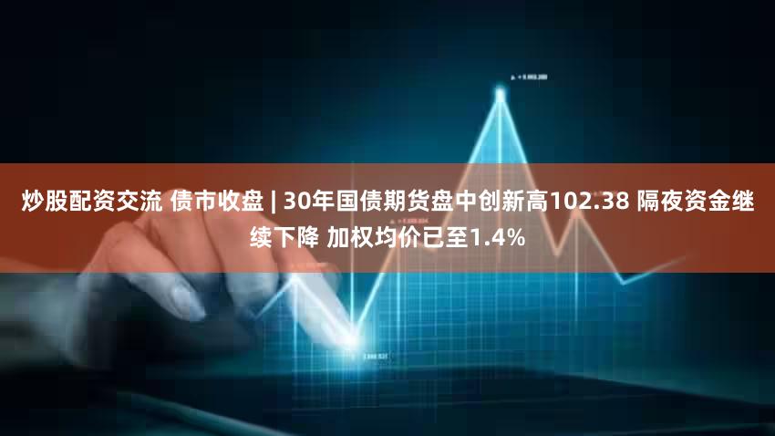 炒股配资交流 债市收盘 | 30年国债期货盘中创新高102.38 隔夜资金继续下降 加权均价已至1.4%