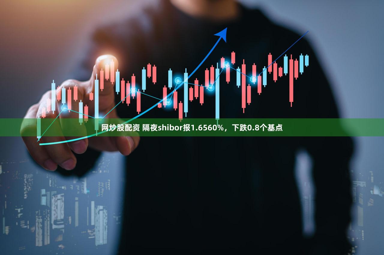 网炒股配资 隔夜shibor报1.6560%，下跌0.8个基点