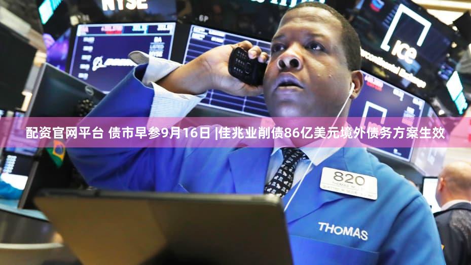 配资官网平台 债市早参9月16日 |佳兆业削债86亿美元境外债务方案生效