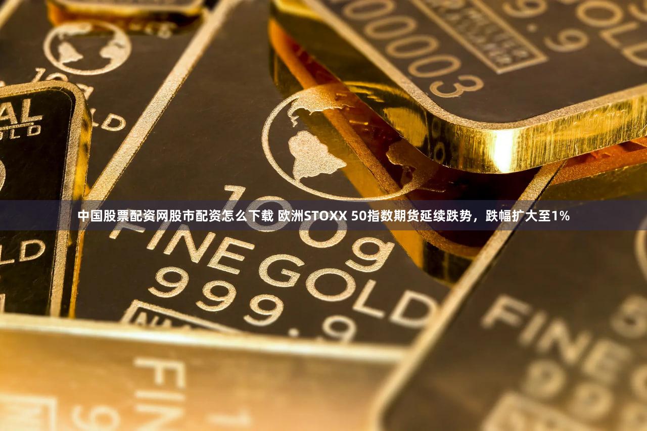 中国股票配资网股市配资怎么下载 欧洲STOXX 50指数期货延续跌势，跌幅扩大至1%