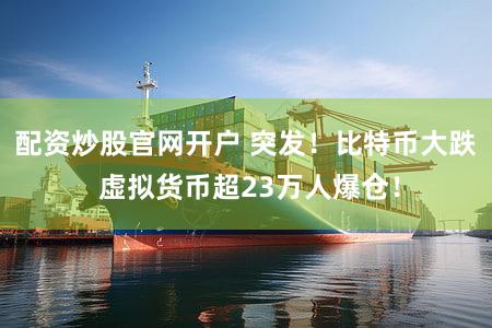 配资炒股官网开户 突发！比特币大跌 虚拟货币超23万人爆仓！