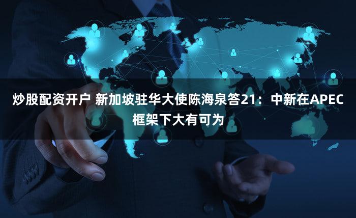 炒股配资开户 新加坡驻华大使陈海泉答21：中新在APEC框架下大有可为