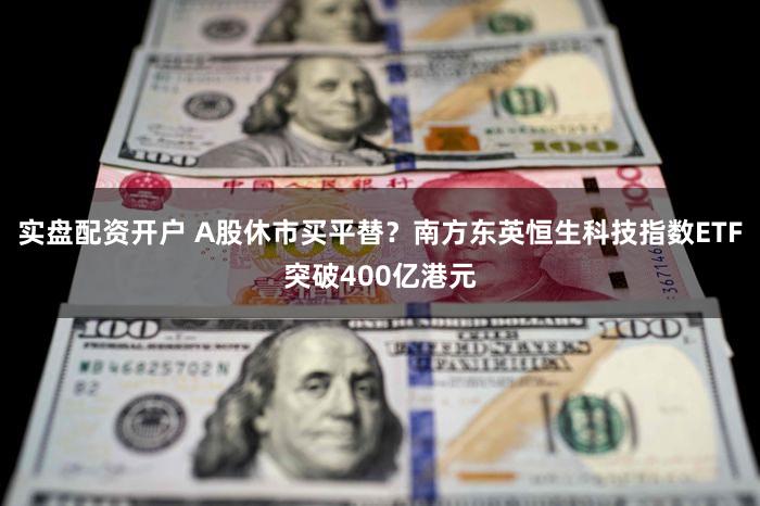 实盘配资开户 A股休市买平替？南方东英恒生科技指数ETF突破400亿港元