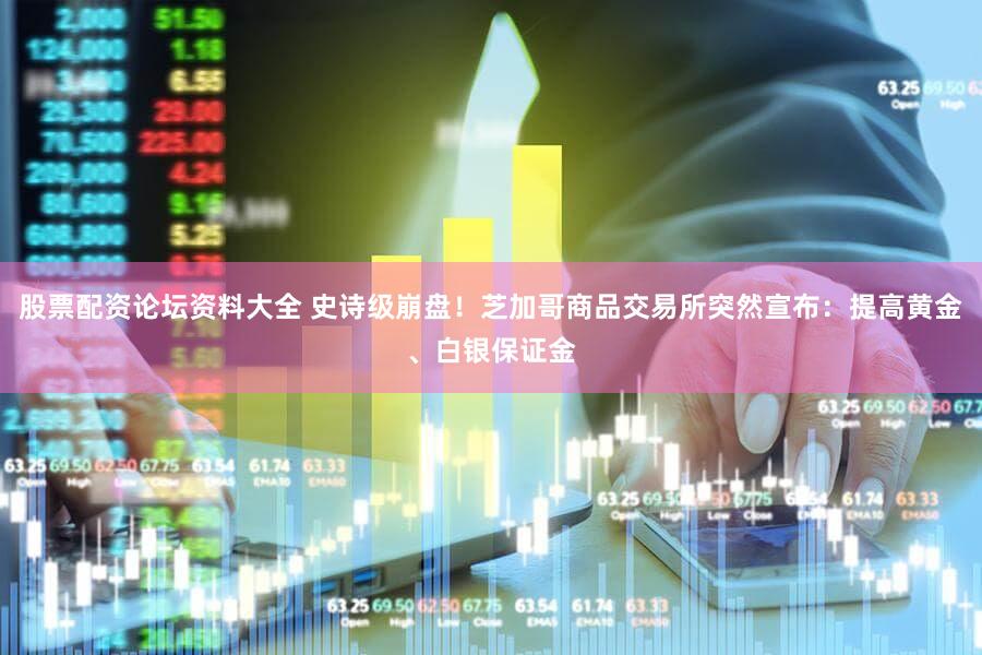股票配资论坛资料大全 史诗级崩盘！芝加哥商品交易所突然宣布：提高黄金、白银保证金
