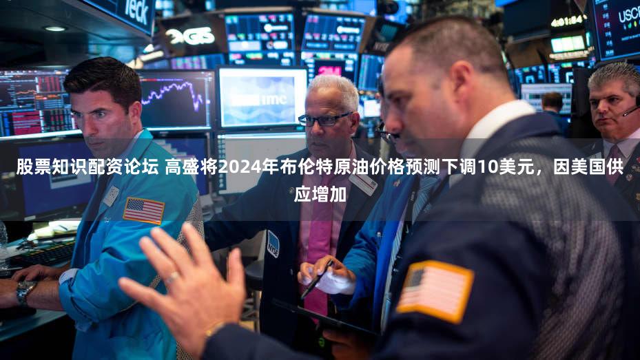 股票知识配资论坛 高盛将2024年布伦特原油价格预测下调10美元，因美国供应增加