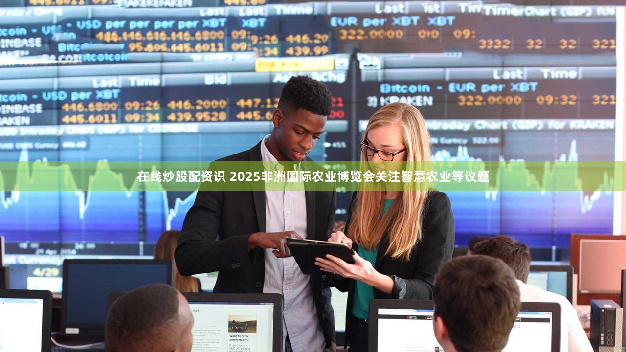 在线炒股配资识 2025非洲国际农业博览会关注智慧农业等议题