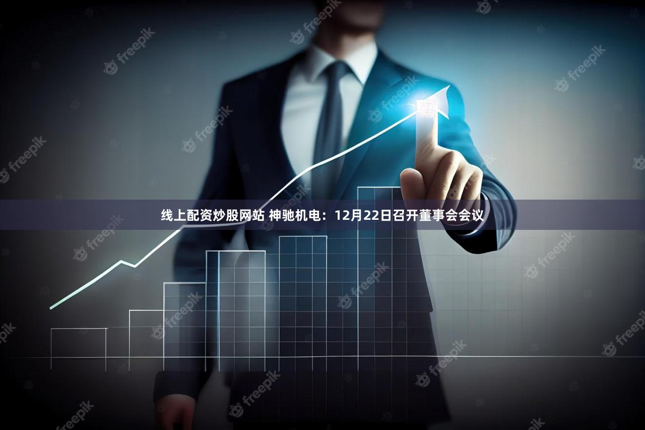 线上配资炒股网站 神驰机电：12月22日召开董事会会议