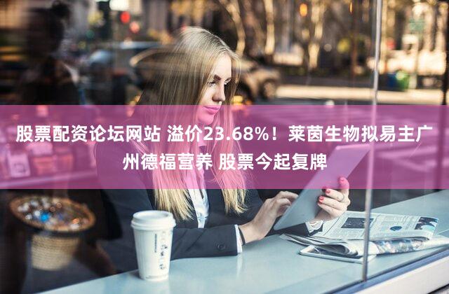 股票配资论坛网站 溢价23.68%！莱茵生物拟易主广州德福营养 股票今起复牌