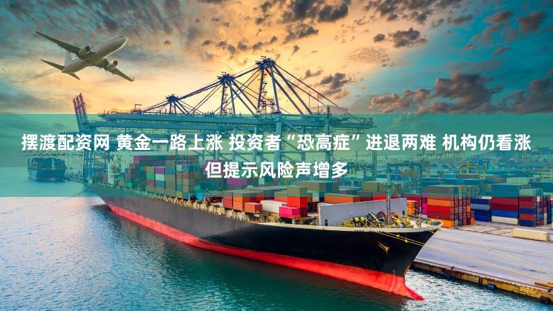 摆渡配资网 黄金一路上涨 投资者“恐高症”进退两难 机构仍看涨但提示风险声增多