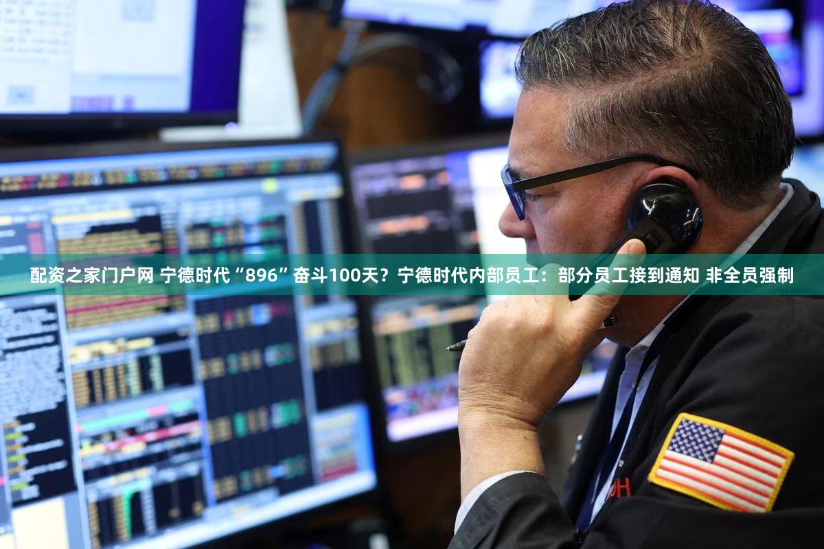 配资之家门户网 宁德时代“896”奋斗100天？宁德时代内部员工：部分员工接到通知 非全员强制