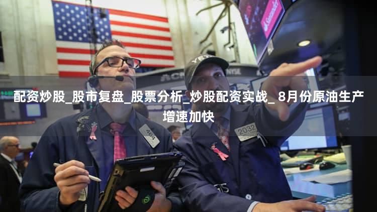配资炒股_股市复盘_股票分析_炒股配资实战_ 8月份原油生产增速加快