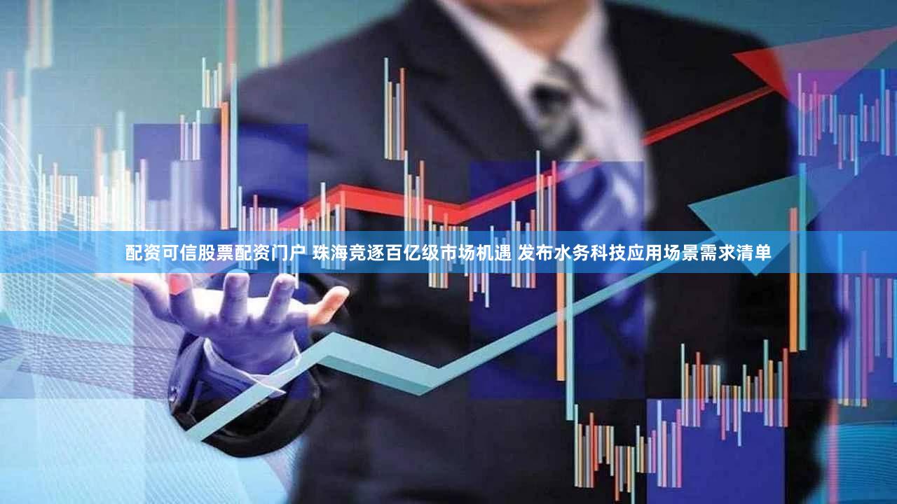 配资可信股票配资门户 珠海竞逐百亿级市场机遇 发布水务科技应用场景需求清单