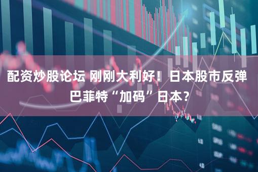 配资炒股论坛 刚刚大利好！日本股市反弹 巴菲特“加码”日本？