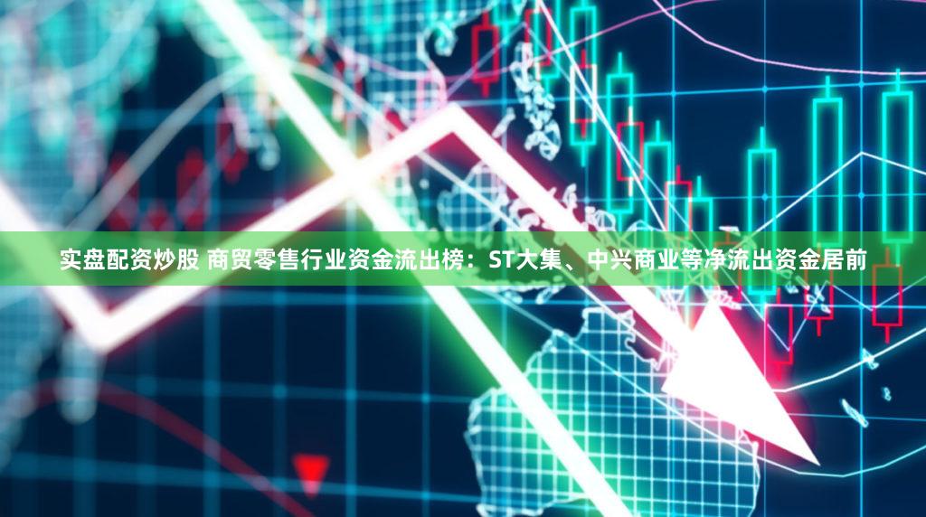 实盘配资炒股 商贸零售行业资金流出榜：ST大集、中兴商业等净流出资金居前
