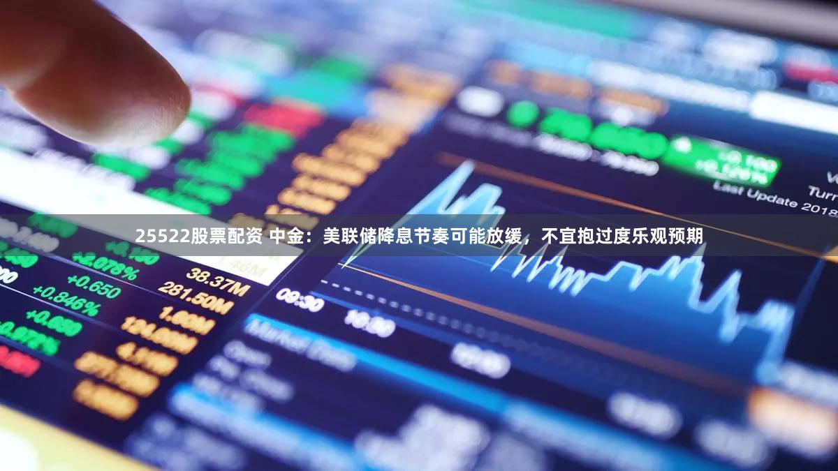 25522股票配资 中金：美联储降息节奏可能放缓，不宜抱过度乐观预期