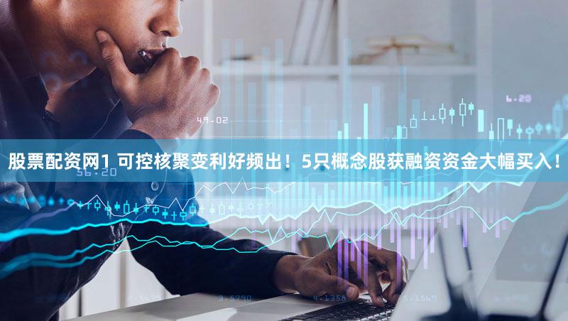 股票配资网1 可控核聚变利好频出！5只概念股获融资资金大幅买入！