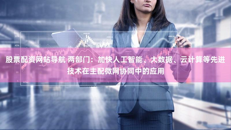 股票配资网站导航 两部门：加快人工智能、大数据、云计算等先进技术在主配微网协同中的应用
