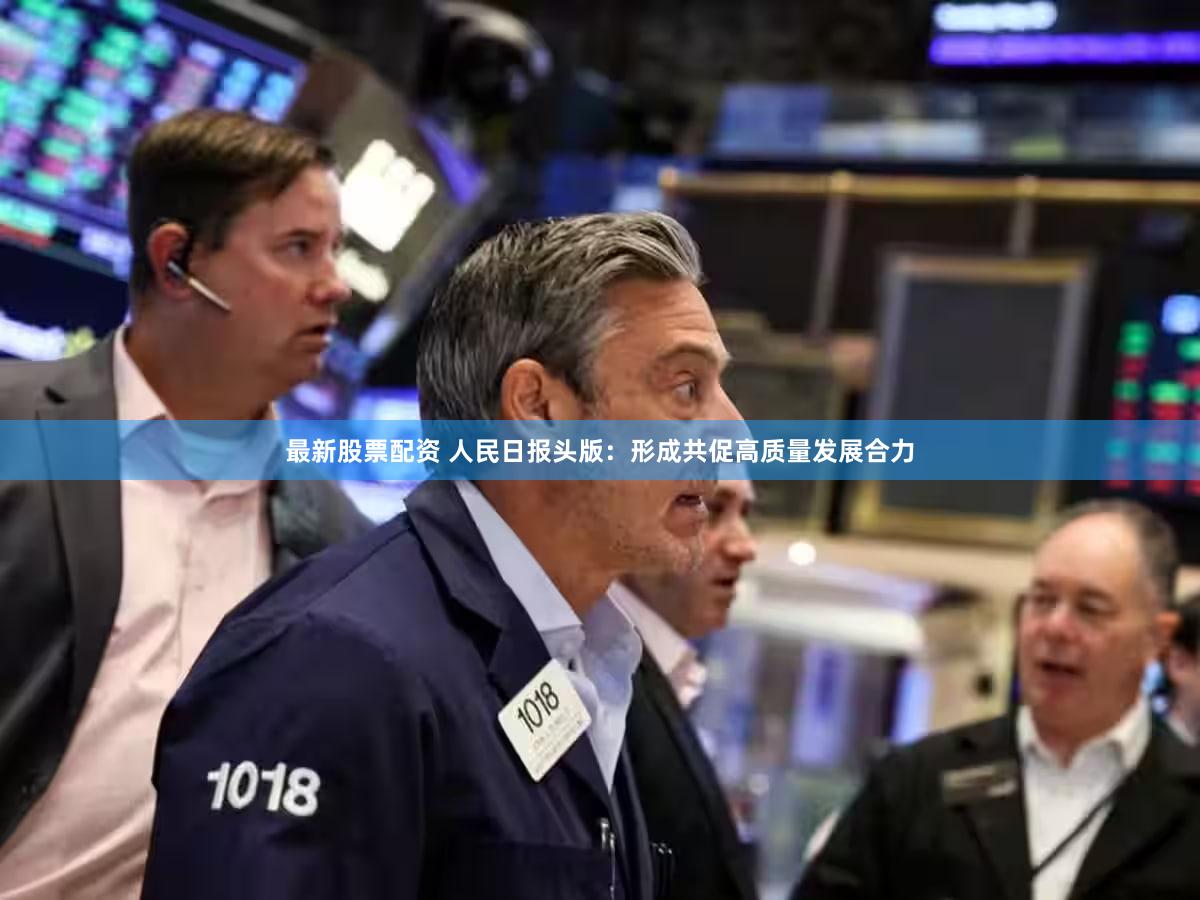 最新股票配资 人民日报头版：形成共促高质量发展合力