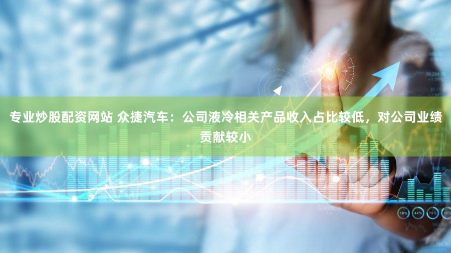 专业炒股配资网站 众捷汽车：公司液冷相关产品收入占比较低，对公司业绩贡献较小