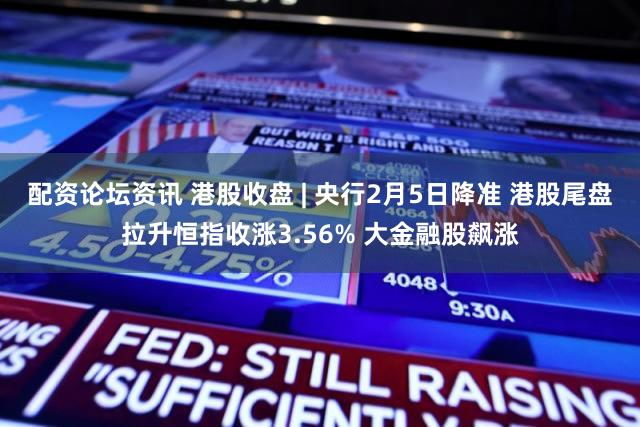 配资论坛资讯 港股收盘 | 央行2月5日降准 港股尾盘拉升恒指收涨3.56% 大金融股飙涨