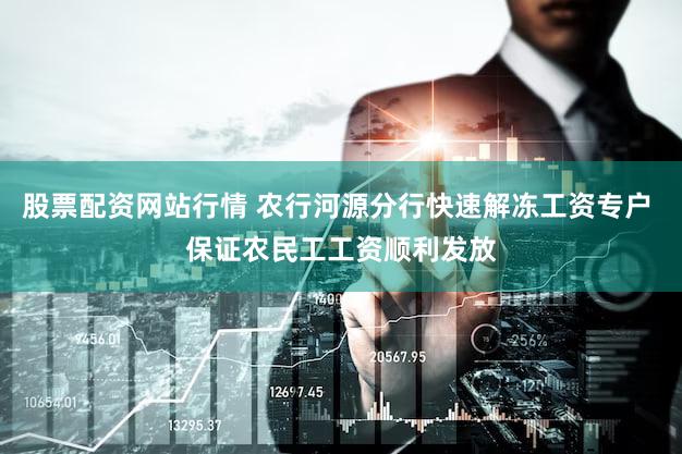 股票配资网站行情 农行河源分行快速解冻工资专户 保证农民工工资顺利发放