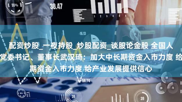 配资炒股_一夜持股_炒股配资_谈股论金股 全国人大代表，中信重工党委书记、董事长武汉琦：加大中长期资金入市力度 给产业发展提供信心