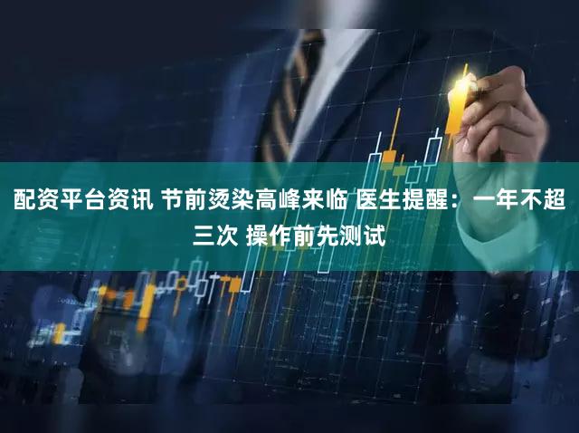 配资平台资讯 节前烫染高峰来临 医生提醒：一年不超三次 操作前先测试