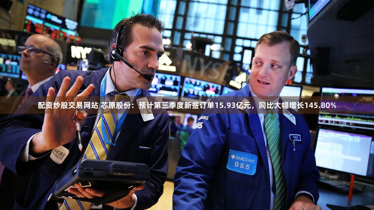 配资炒股交易网站 芯原股份：预计第三季度新签订单15.93亿元，同比大幅增长145.80%